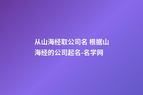 从山海经取公司名 根据山海经的公司起名-名学网-第1张-公司起名-玄机派